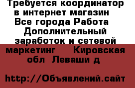 Требуется координатор в интернет-магазин - Все города Работа » Дополнительный заработок и сетевой маркетинг   . Кировская обл.,Леваши д.